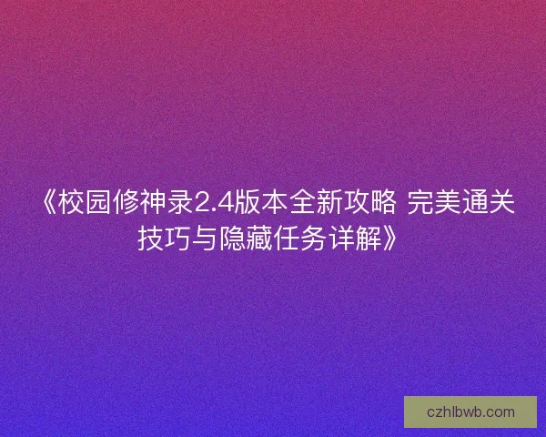 《校园修神录2.4版本全新攻略 完美通关技巧与隐藏任务详解》