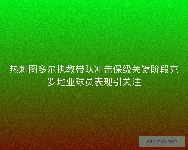 热刺图多尔执教带队冲击保级关键阶段克罗地亚球员表现引关注