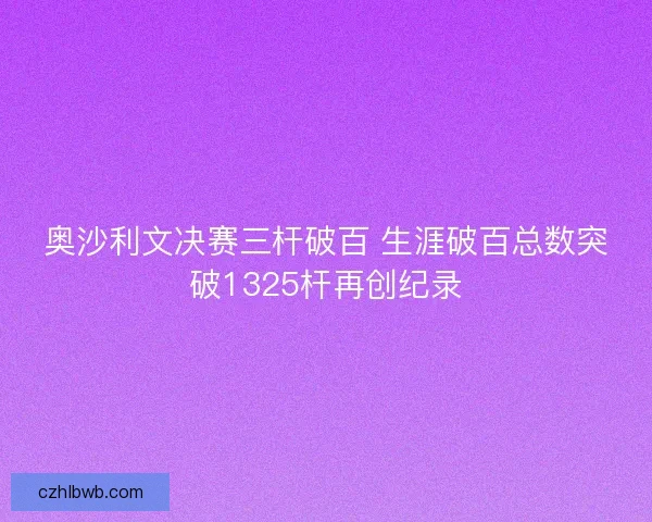 奥沙利文决赛三杆破百 生涯破百总数突破1325杆再创纪录
